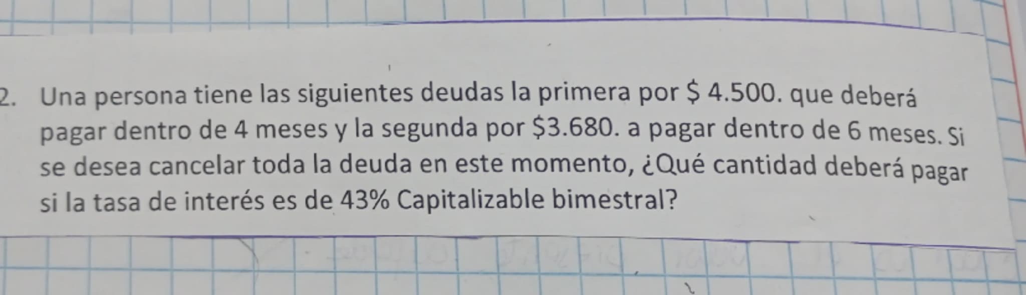 2. Una persona tiene las siguientes deudas la primera por $ 4.500. que deberá
pagar dentro de 4 meses y la segunda por $3.680. a pagar dentr