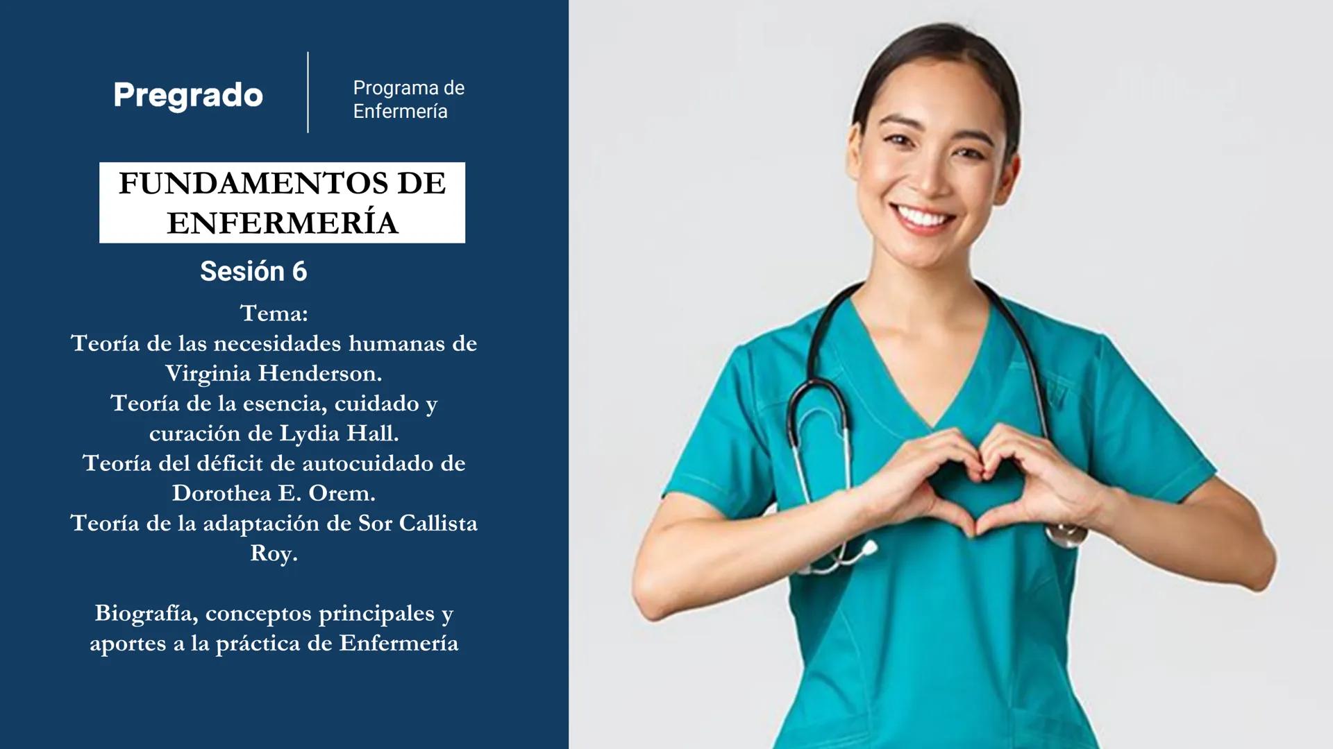 Pregrado
Programa de
Enfermería

FUNDAMENTOS DE
ENFERMERÍA

Sesión 6

Tema:
Teoría de las necesidades humanas de
Virginia Henderson.
Teoría 