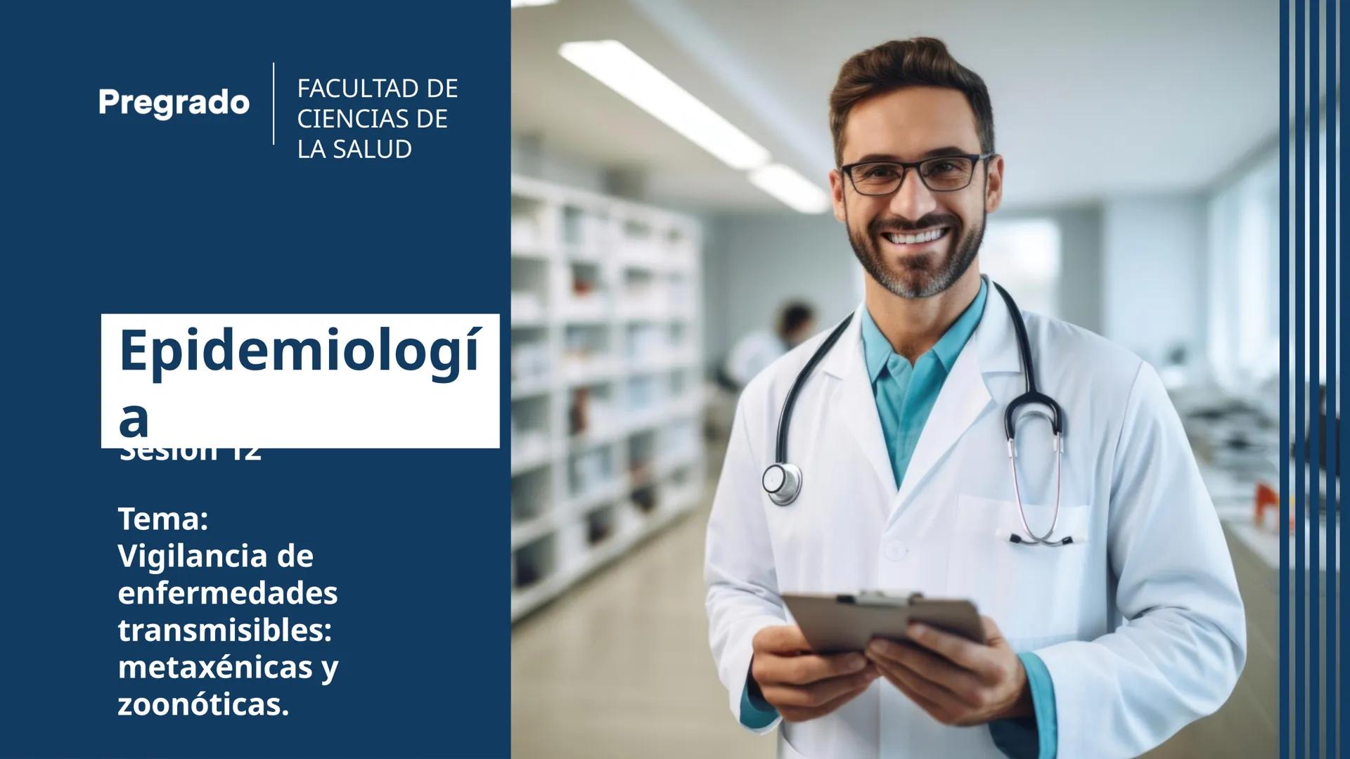 Pregrado
FACULTAD DE
CIENCIAS DE
LA SALUD
Epidemiologí
a
Sesión 12
Tema:
Vigilancia de
enfermedades
transmisibles:
metaxénicas y
zoonóticas.