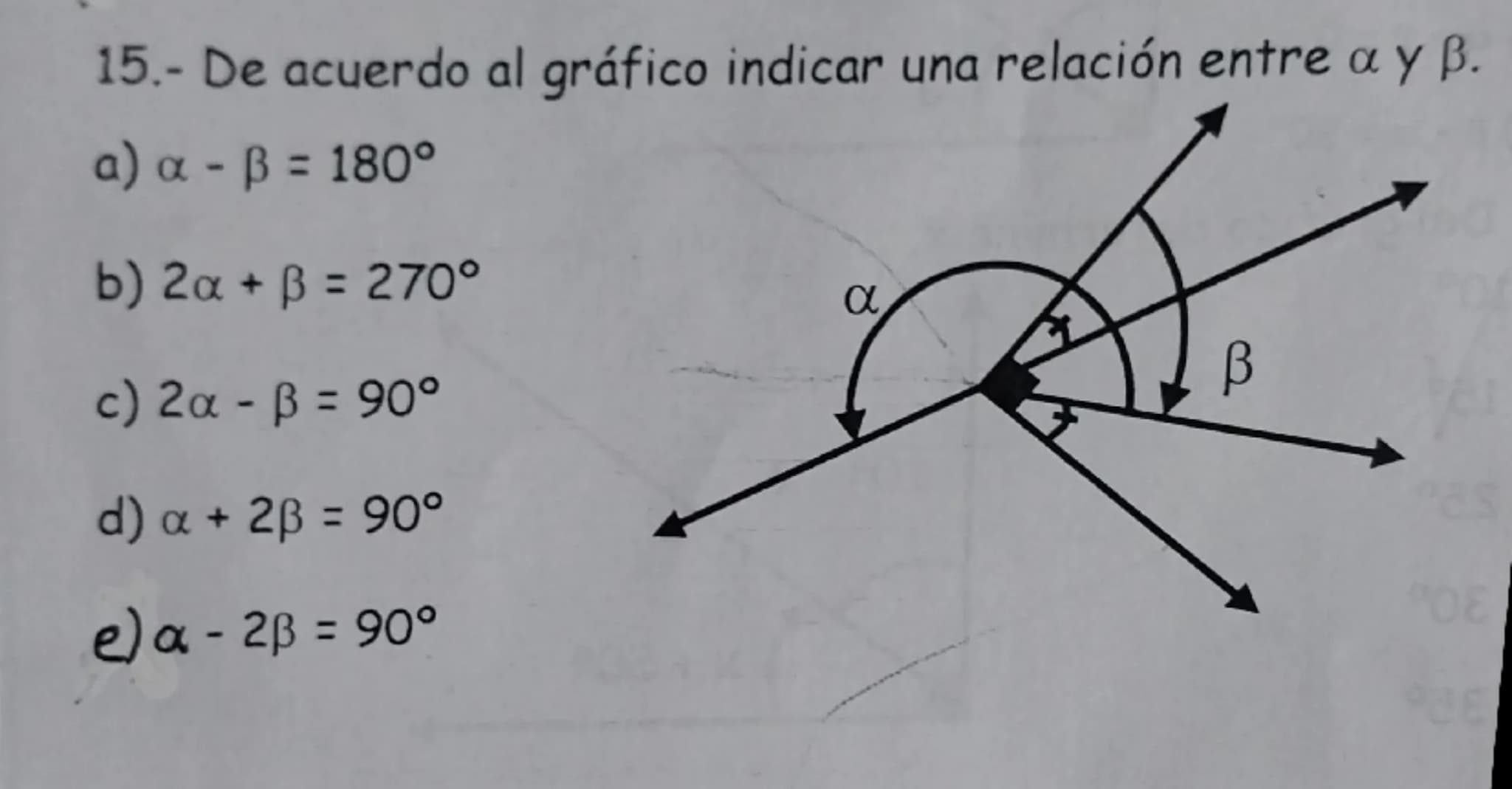 15.- De acuerdo al gráfico indicar una relación entre a y B.
a) a ẞ = 180°
b) 2α + ẞ = 270°
c) 2α - ẞ = 90°
d) α + 2ẞ = 90°
e) a - 2ẞ = 90°
