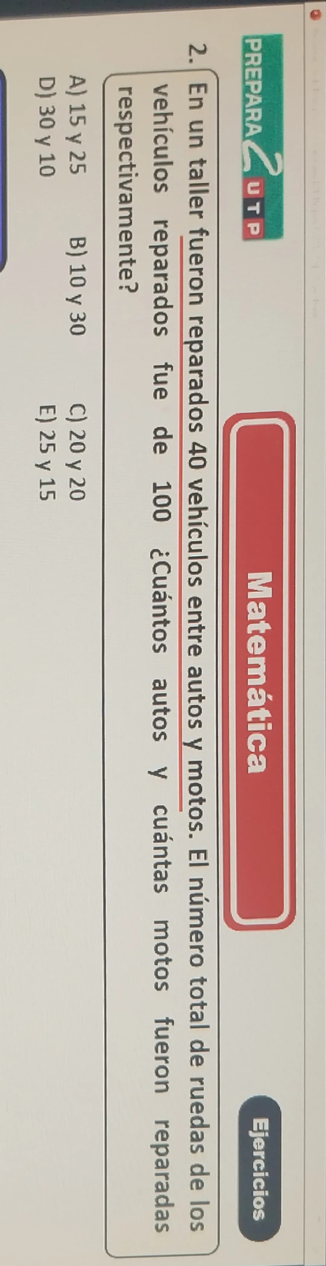 PREPARA
2UT
UTP
Matemática
Ejercicios
2. En un taller fueron reparados 40 vehículos entre autos y motos. El número total de ruedas de los
ve