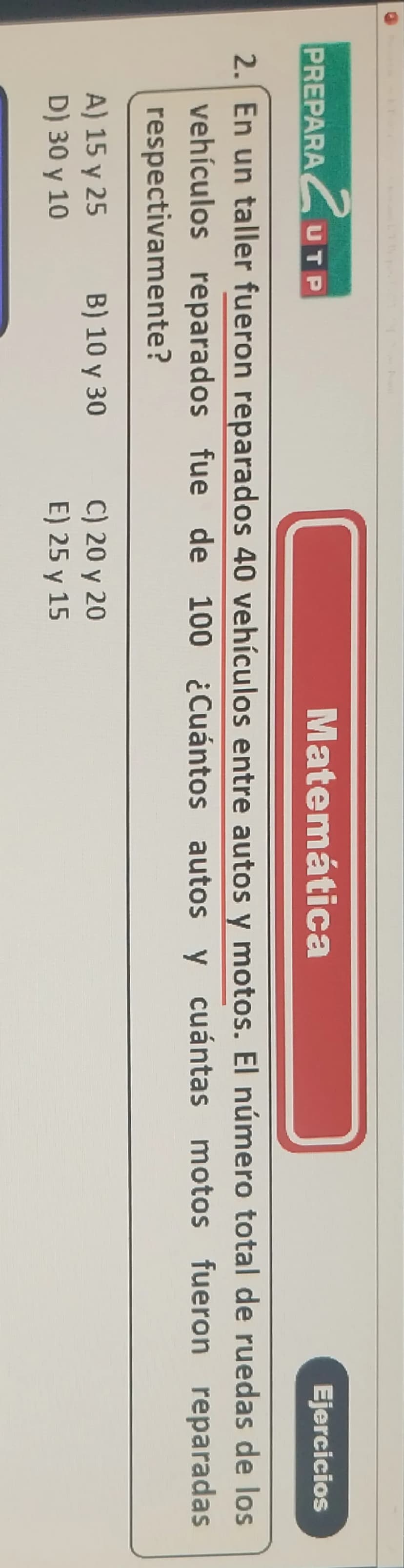 PREPARA
2UT
UTP
Matemática
Ejercicios
2. En un taller fueron reparados 40 vehículos entre autos y motos. El número total de ruedas de los
ve