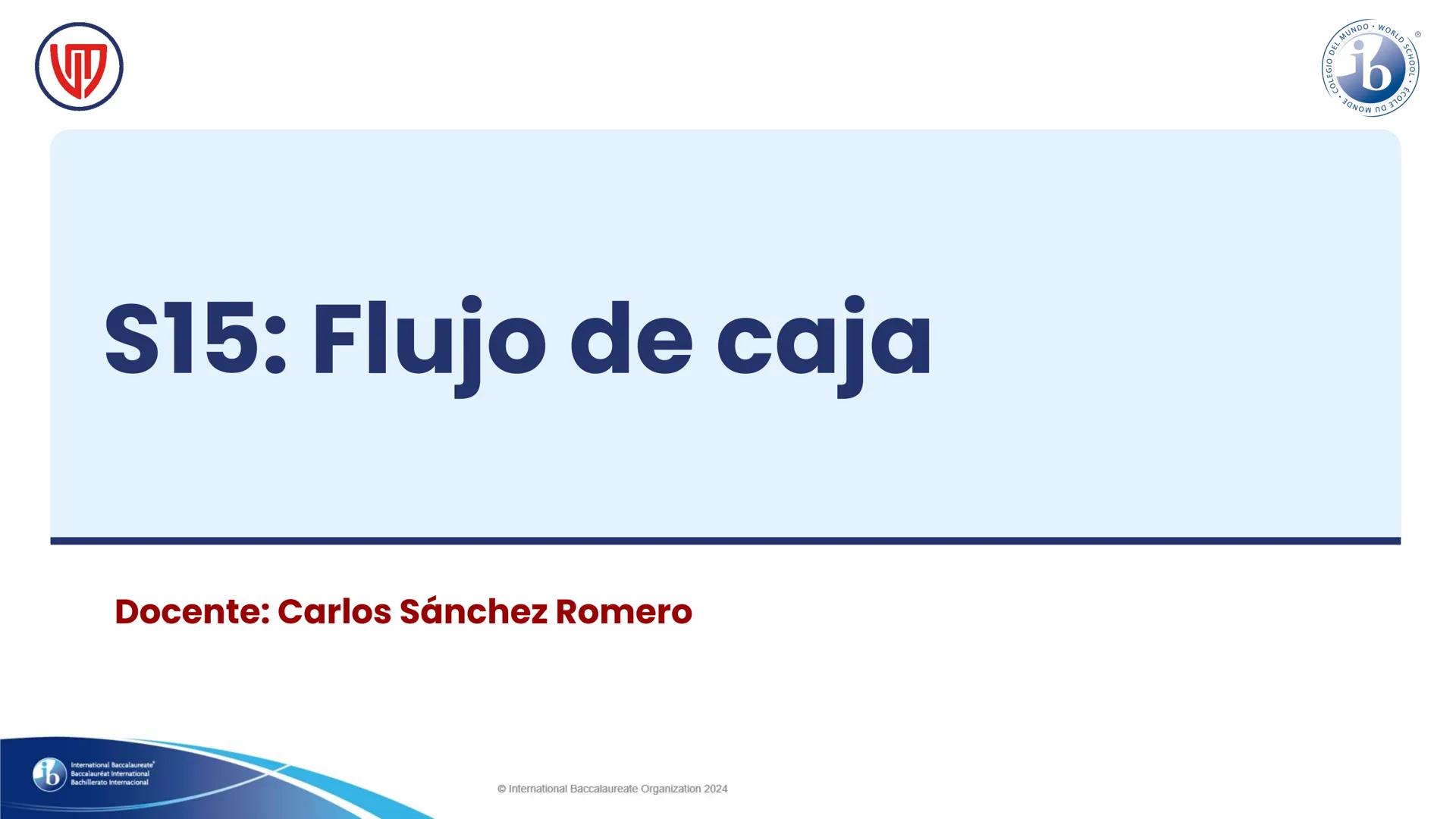 S15: Flujo de caja

Docente: Carlos Sánchez Romero

International Baccalaureate"
Baccalauréat International
Bachillerato Internacional

Inte