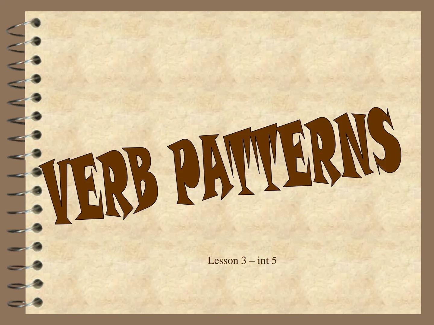 # VERB PATTERNS
Lesson 3 – int 5 "verb patterns" refers to the way as verbs interact each
other when they are placed together in a sentence