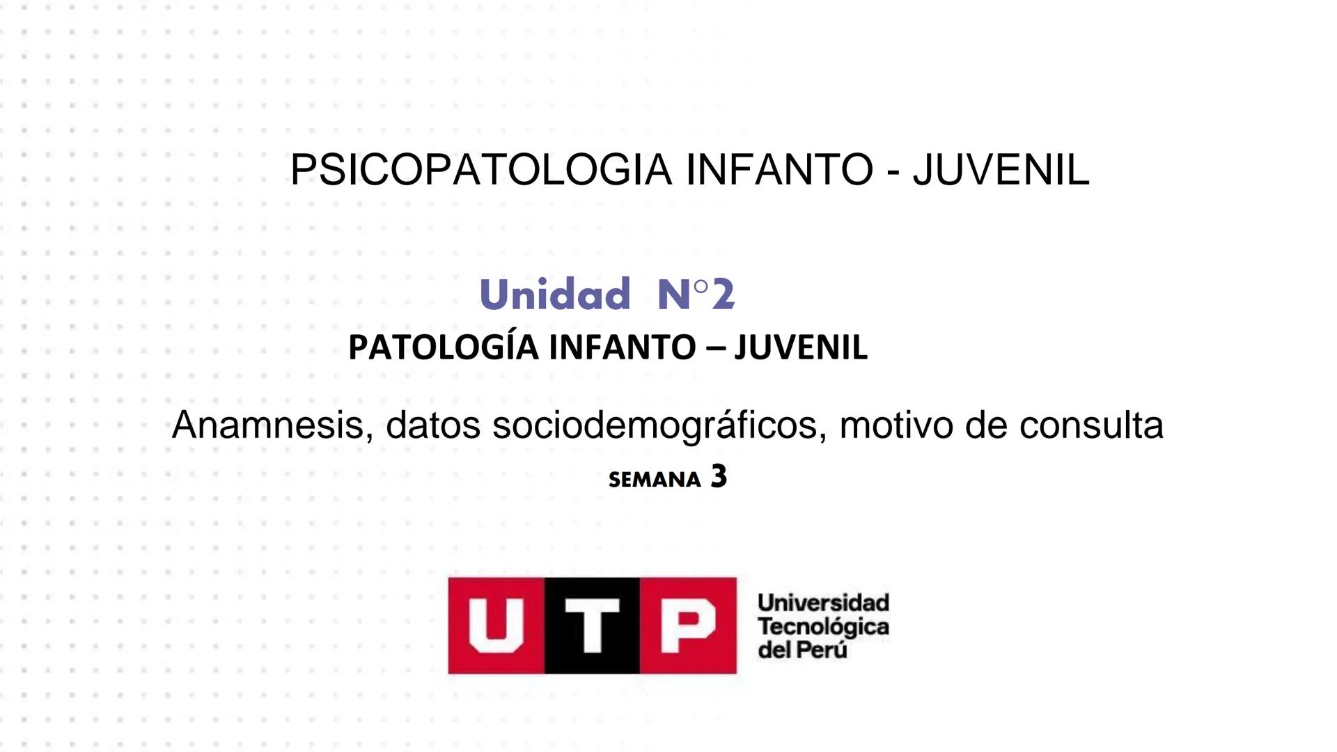 PSICOPATOLOGIA INFANTO - JUVENIL
Unidad N°2
PATOLOGÍA INFANTO – JUVENIL
Anamnesis, datos sociodemográficos, motivo de consulta
SEMANA 3
Un