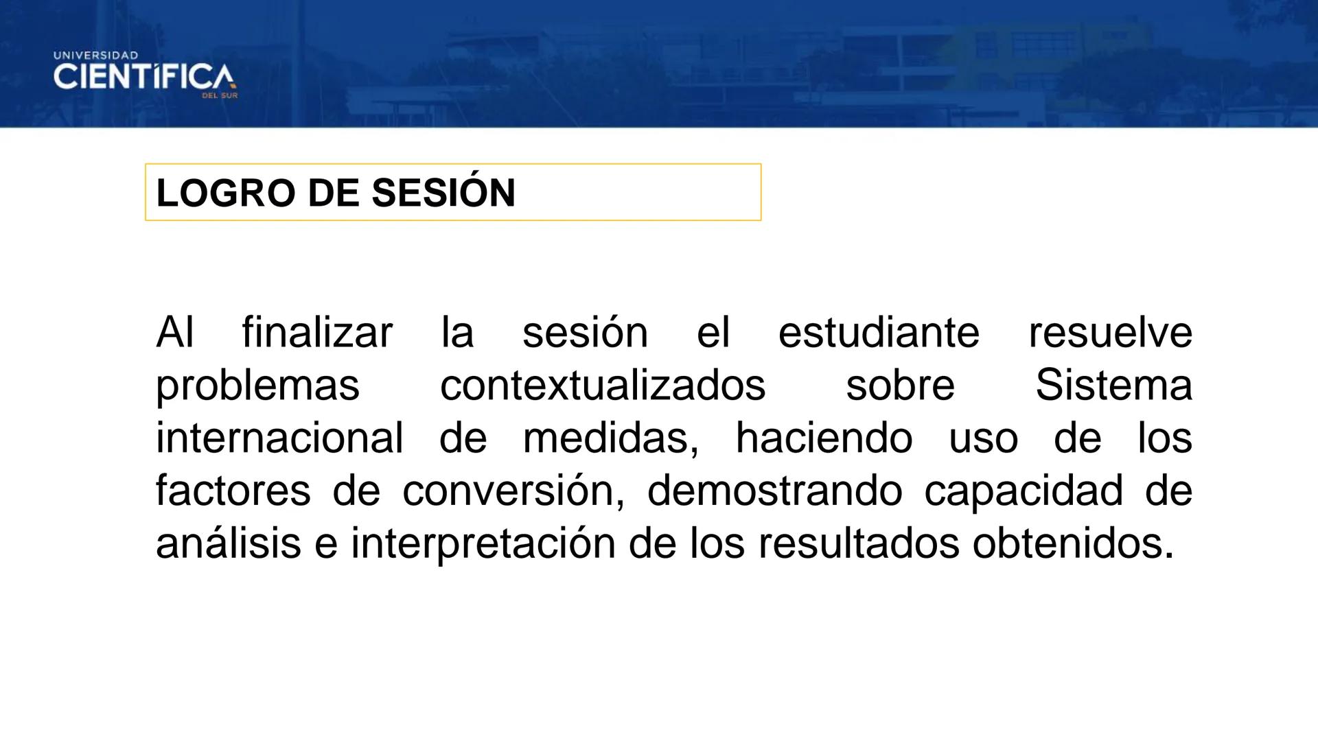 UNIVERSIDAD
CIENTÍFICA
DEL SUR
MEJORAS TÚ, MEJORA EL MUNDO.
TEMA: MAGNITUDES Y UNIDADES DEL
SI
DOCENTE:CARLOS GONZALES CASTRO
SEMANA: 01 ---