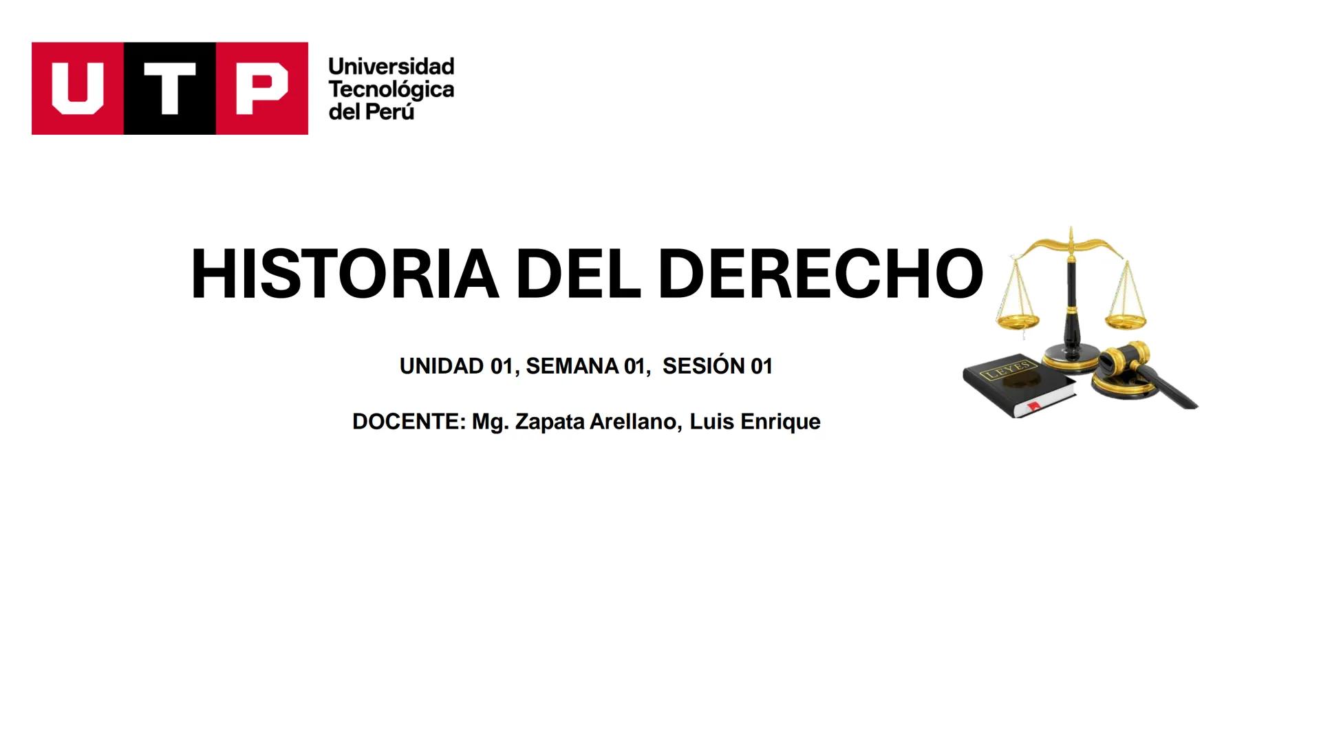 Universidad
UTP Tecnológica
del Perú
HISTORIA DEL DERECHO
UNIDAD 01, SEMANA 01, SESIÓN 01
DOCENTE: Mg. Zapata Arellano, Luis Enrique
LEYES U