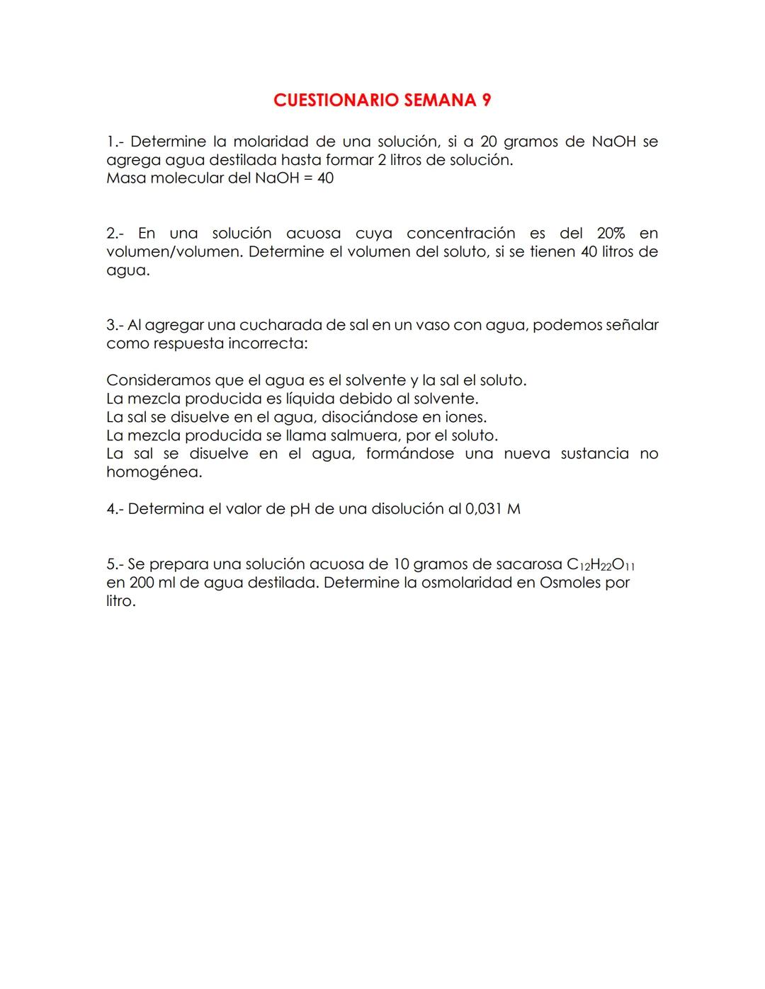CUESTIONARIO SEMANA 9
1.- Determine la molaridad de una solución, si a 20 gramos de NaOH se
agrega agua destilada hasta formar 2 litros de s