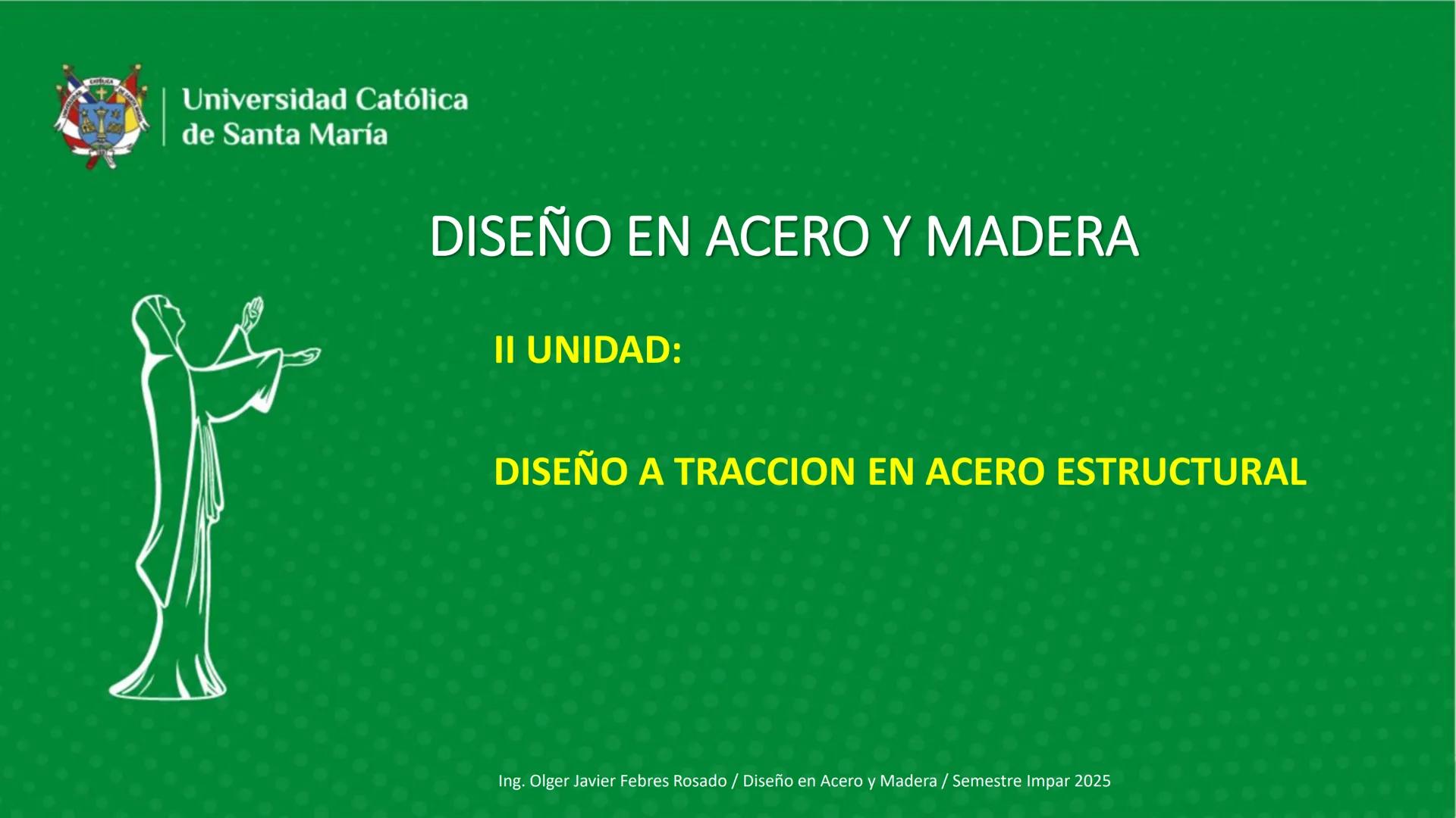 Universidad Católica
de Santa María
DISEÑO EN ACERO Y MADERA
II UNIDAD:
DISEÑO A TRACCION EN ACERO ESTRUCTURAL
Ing. Olger Javier Febres Rosa