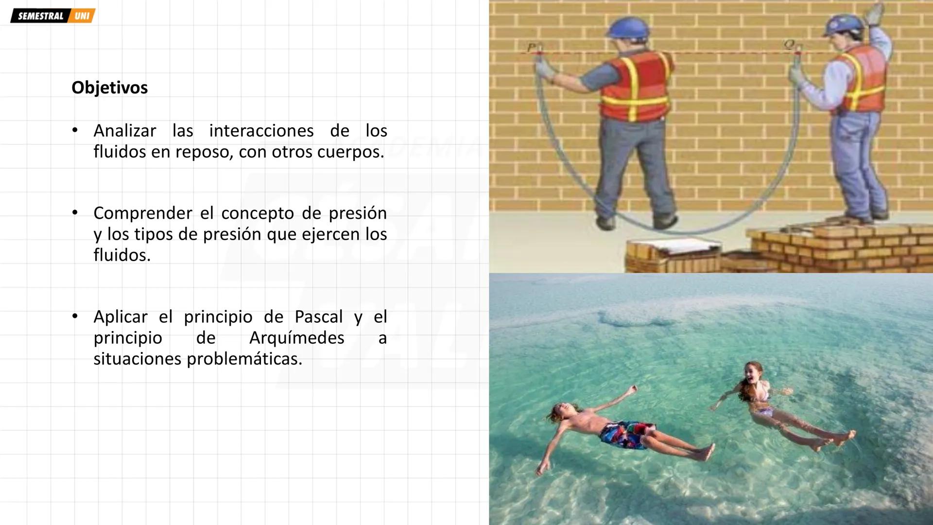 SEMESTRAL UNI
Objetivos
• Analizar las interacciones de los
fluidos en reposo, con otros cuerpos.
• Comprender el concepto de presión
y los