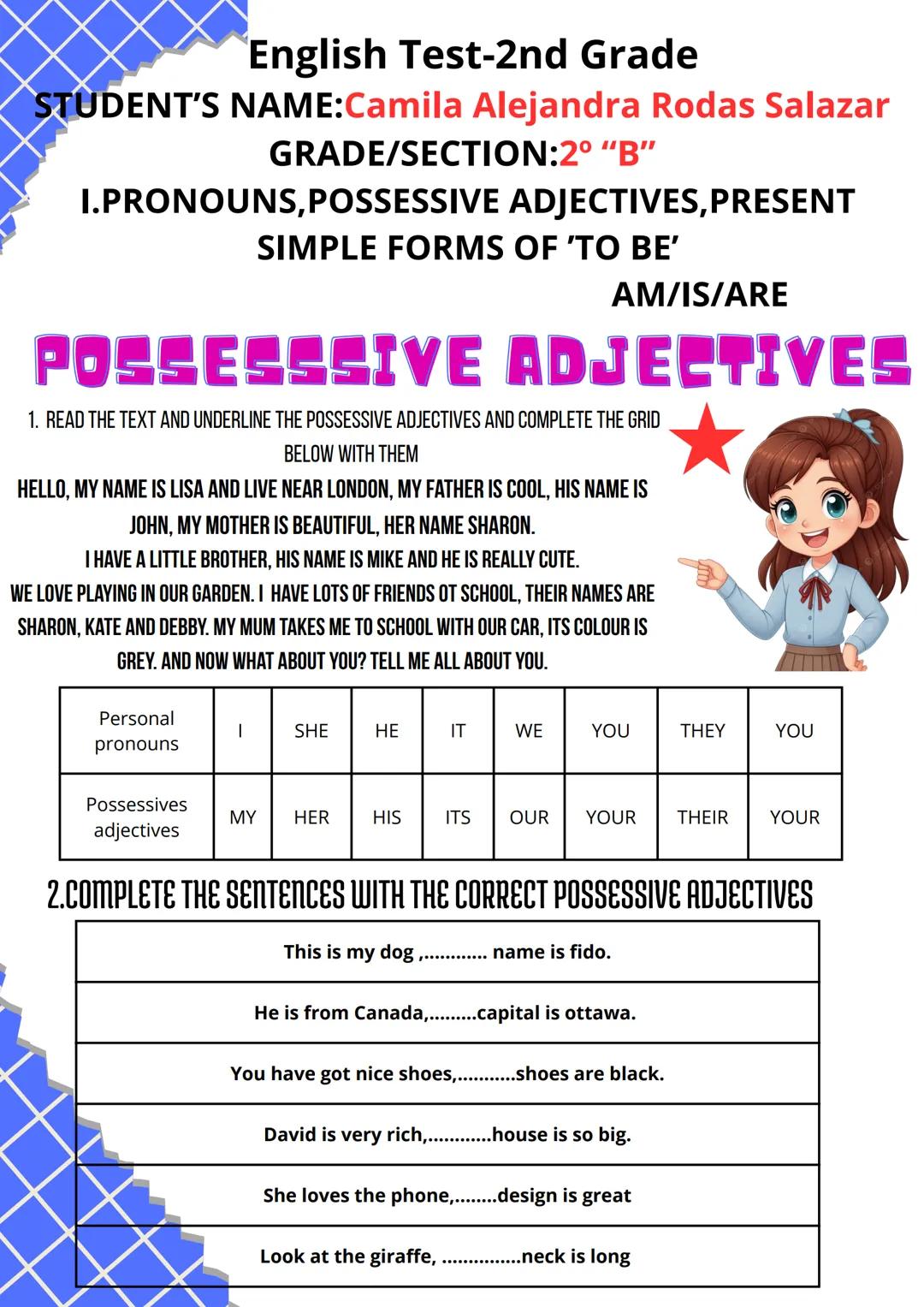 English Test-2nd Grade
STUDENT'S NAME:Camila Alejandra Rodas Salazar
GRADE/SECTION:2° "B"
I.PRONOUNS, POSSESSIVE ADJECTIVES, PRESENT
SIMPLE