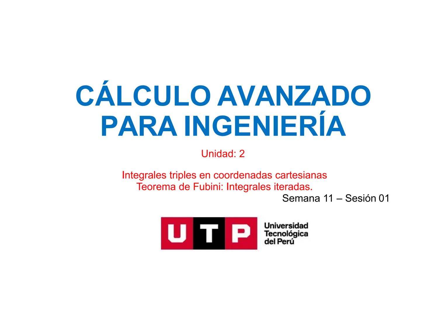 CÁLCULO AVANZADO
PARA INGENIERÍA
Unidad: 2
Integrales triples en coordenadas cartesianas
Teorema de Fubini: Integrales iteradas.
Semana 11 -