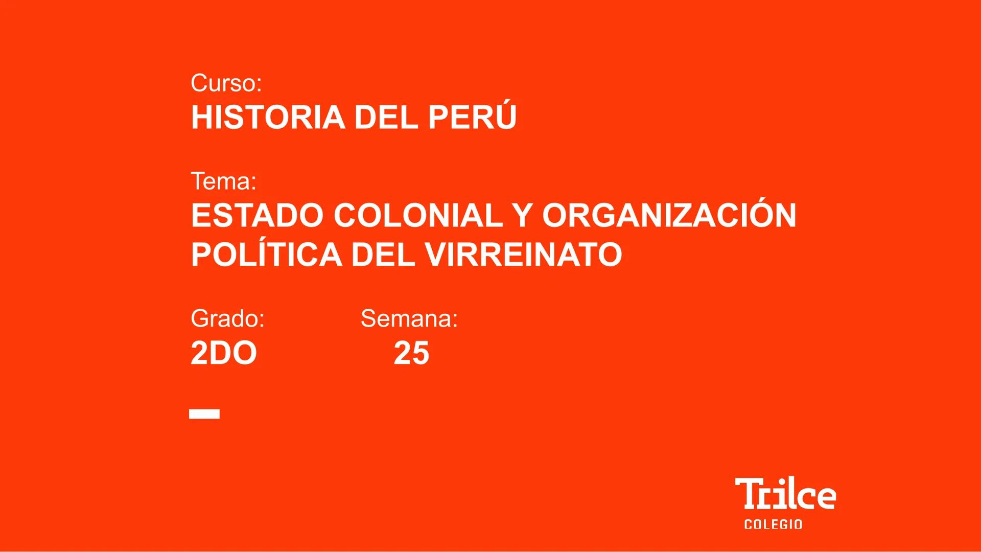 Curso:
HISTORIA DEL PERÚ
Tema:
ESTADO COLONIAL Y ORGANIZACIÓN
POLÍTICA DEL VIRREINATO
Grado:
2DO
Semana:
25
Trilce
COLEGIO # PROPÓSITO