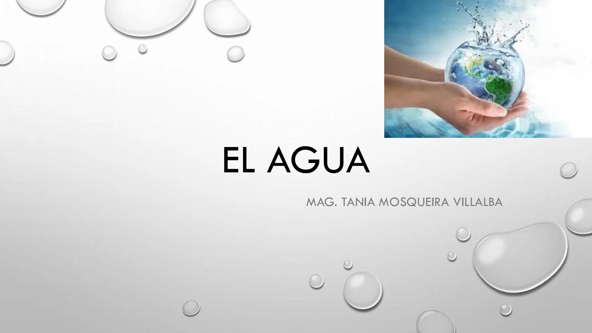 # EL AGUA
MAG. TANIA MOSQUEIRA VILLALBA # EL AGUA
ES UNA MOLÉCULA SIMPLE (H2O) PERO SUMAMENTE IMPORTANTE. SUS PROPIEDADES ÚNICAS
LAS DISTI